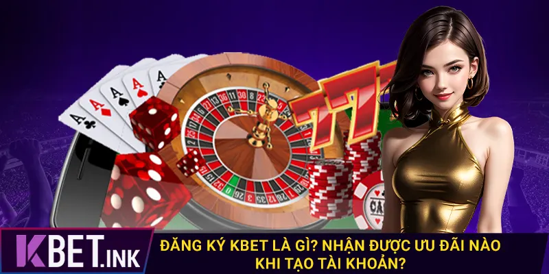 Đăng ký kbet là gì? Nhận được ưu đãi nào khi tạo tài khoản?