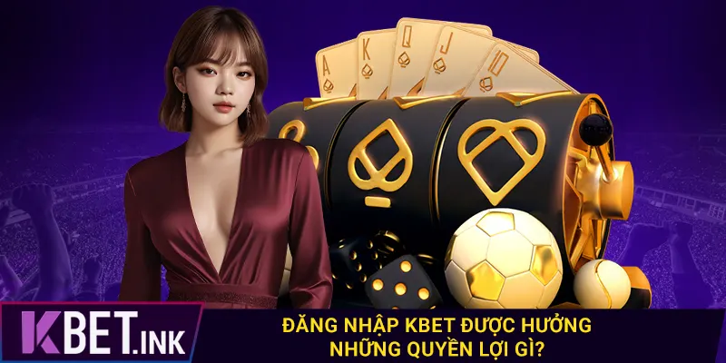 Đăng nhập kbet được hưởng những quyền lợi gì